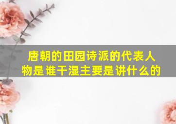 唐朝的田园诗派的代表人物是谁干湿主要是讲什么的