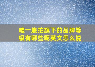 唯一旅拍旗下的品牌等级有哪些呢英文怎么说