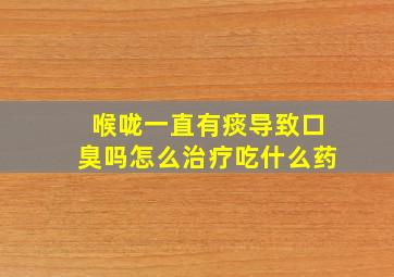 喉咙一直有痰导致口臭吗怎么治疗吃什么药