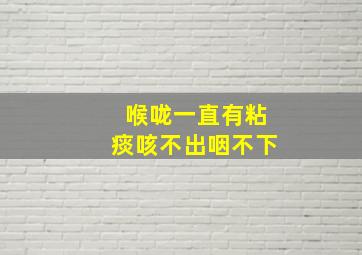 喉咙一直有粘痰咳不出咽不下