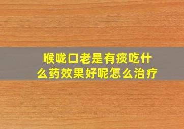 喉咙口老是有痰吃什么药效果好呢怎么治疗