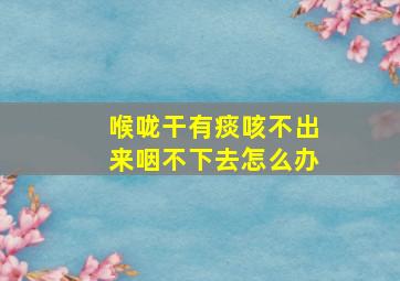 喉咙干有痰咳不出来咽不下去怎么办