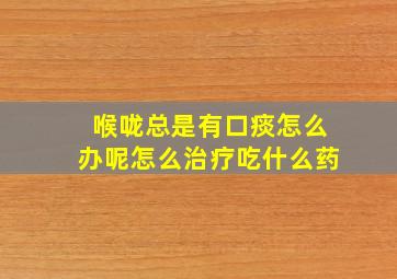 喉咙总是有口痰怎么办呢怎么治疗吃什么药