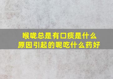 喉咙总是有口痰是什么原因引起的呢吃什么药好