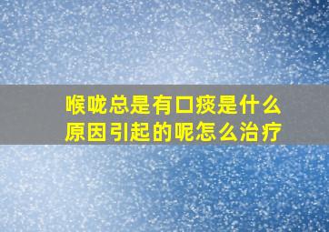 喉咙总是有口痰是什么原因引起的呢怎么治疗