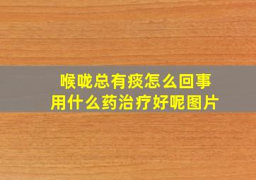 喉咙总有痰怎么回事用什么药治疗好呢图片