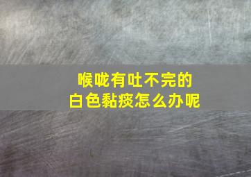 喉咙有吐不完的白色黏痰怎么办呢