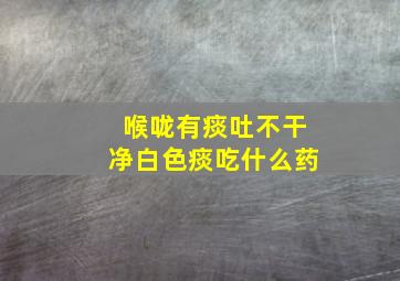 喉咙有痰吐不干净白色痰吃什么药