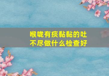 喉咙有痰黏黏的吐不尽做什么检查好