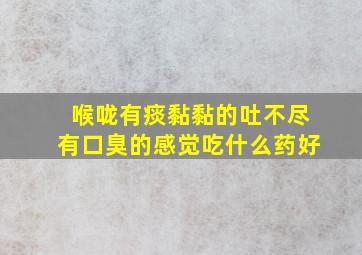 喉咙有痰黏黏的吐不尽有口臭的感觉吃什么药好