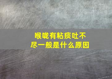 喉咙有粘痰吐不尽一般是什么原因