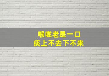 喉咙老是一口痰上不去下不来