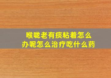 喉咙老有痰粘着怎么办呢怎么治疗吃什么药