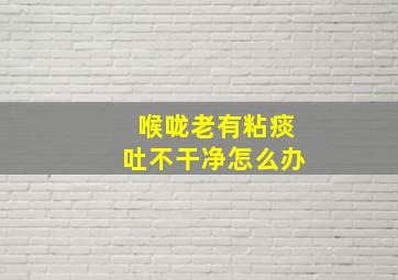 喉咙老有粘痰吐不干净怎么办