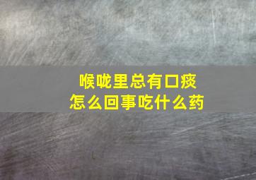 喉咙里总有口痰怎么回事吃什么药