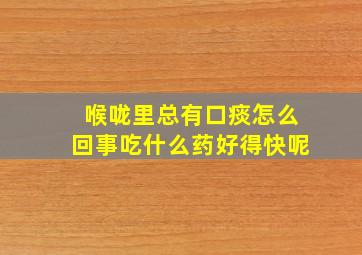 喉咙里总有口痰怎么回事吃什么药好得快呢