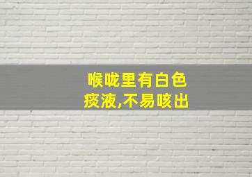 喉咙里有白色痰液,不易咳出