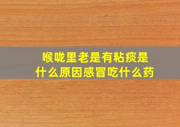 喉咙里老是有粘痰是什么原因感冒吃什么药