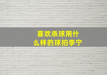 喜欢杀球用什么样的球拍李宁