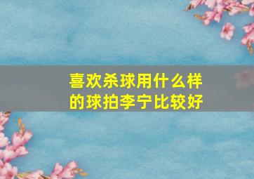 喜欢杀球用什么样的球拍李宁比较好