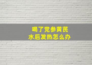 喝了党参黄芪水后发热怎么办