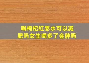 喝枸杞红枣水可以减肥吗女生喝多了会胖吗