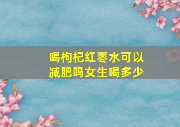 喝枸杞红枣水可以减肥吗女生喝多少