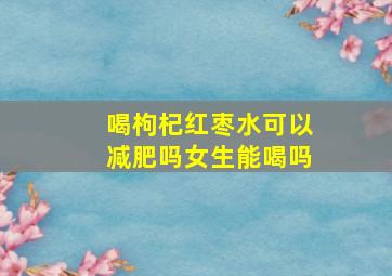 喝枸杞红枣水可以减肥吗女生能喝吗