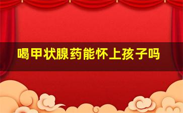 喝甲状腺药能怀上孩子吗