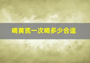 喝黄芪一次喝多少合适