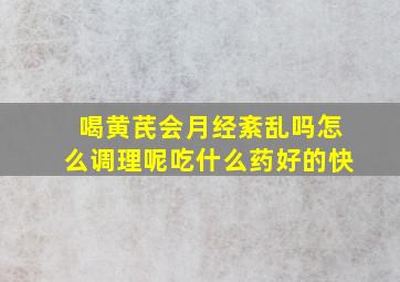 喝黄芪会月经紊乱吗怎么调理呢吃什么药好的快