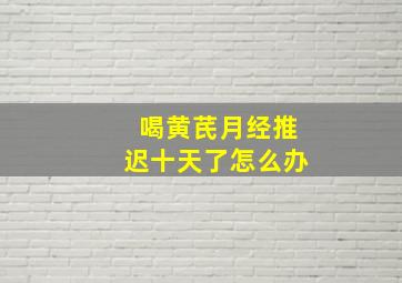 喝黄芪月经推迟十天了怎么办