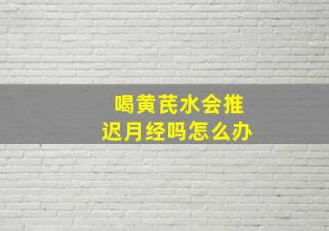 喝黄芪水会推迟月经吗怎么办