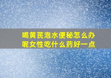 喝黄芪泡水便秘怎么办呢女性吃什么药好一点