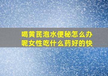 喝黄芪泡水便秘怎么办呢女性吃什么药好的快