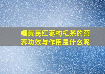 喝黄芪红枣枸杞茶的营养功效与作用是什么呢