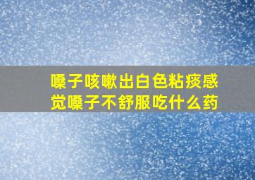 嗓子咳嗽出白色粘痰感觉嗓子不舒服吃什么药