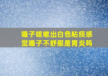 嗓子咳嗽出白色粘痰感觉嗓子不舒服是胃炎吗