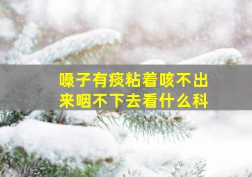 嗓子有痰粘着咳不出来咽不下去看什么科