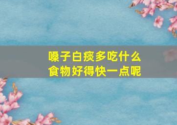 嗓子白痰多吃什么食物好得快一点呢