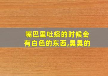 嘴巴里吐痰的时候会有白色的东西,臭臭的