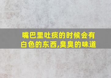 嘴巴里吐痰的时候会有白色的东西,臭臭的味道