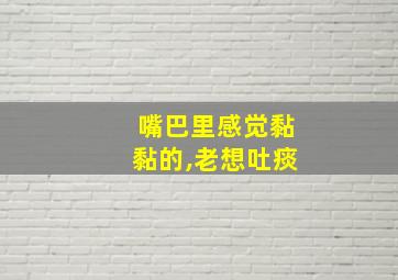 嘴巴里感觉黏黏的,老想吐痰