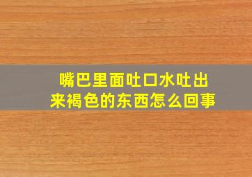 嘴巴里面吐口水吐出来褐色的东西怎么回事