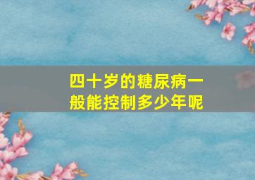 四十岁的糖尿病一般能控制多少年呢