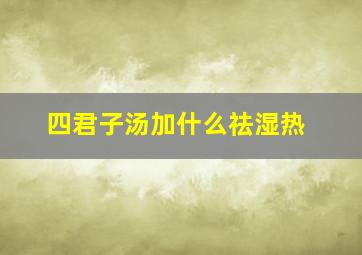 四君子汤加什么祛湿热