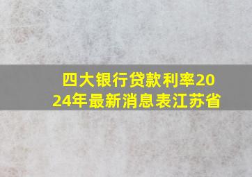 四大银行贷款利率2024年最新消息表江苏省