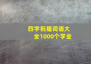 四字祝福词语大全1000个学业