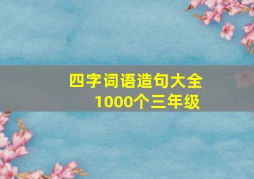 四字词语造句大全1000个三年级