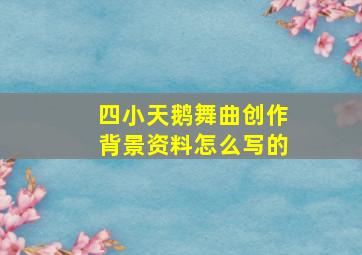 四小天鹅舞曲创作背景资料怎么写的